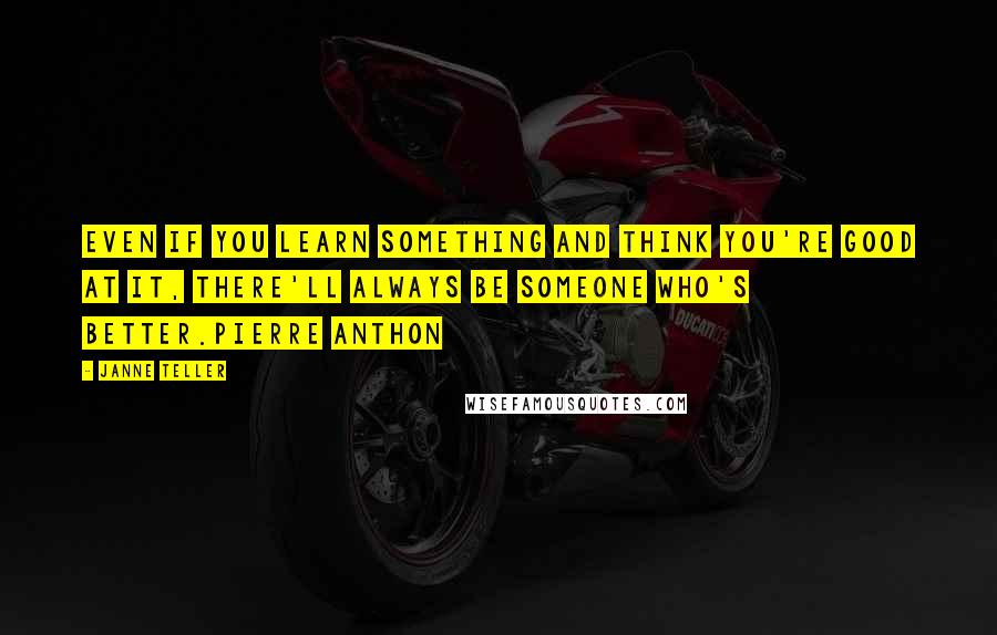 Janne Teller Quotes: Even if you learn something and think you're good at it, there'll always be someone who's better.Pierre Anthon