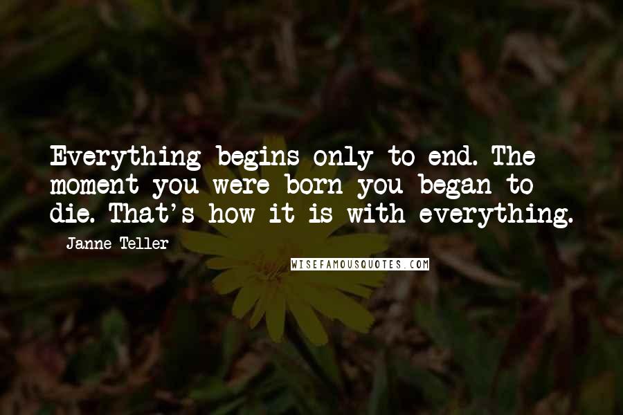 Janne Teller Quotes: Everything begins only to end. The moment you were born you began to die. That's how it is with everything.