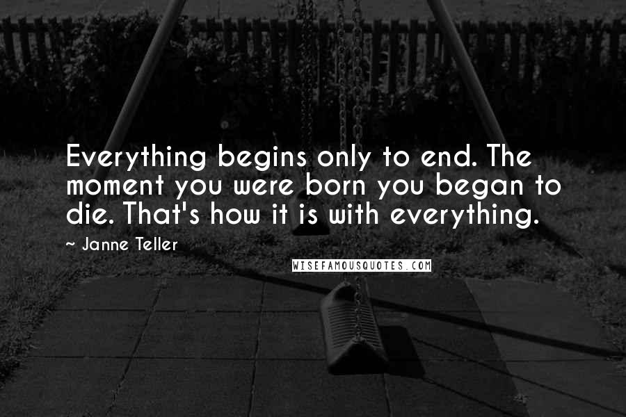 Janne Teller Quotes: Everything begins only to end. The moment you were born you began to die. That's how it is with everything.