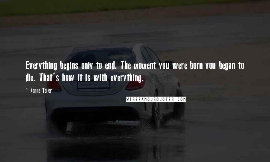 Janne Teller Quotes: Everything begins only to end. The moment you were born you began to die. That's how it is with everything.