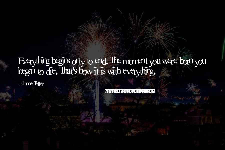 Janne Teller Quotes: Everything begins only to end. The moment you were born you began to die. That's how it is with everything.