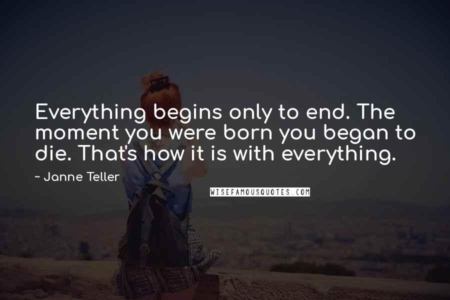 Janne Teller Quotes: Everything begins only to end. The moment you were born you began to die. That's how it is with everything.