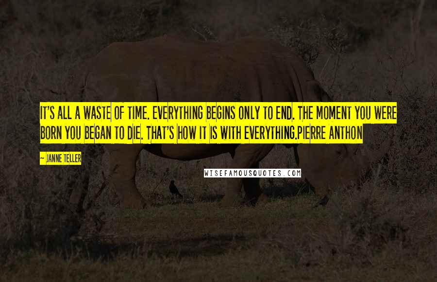 Janne Teller Quotes: It's all a waste of time. Everything begins only to end. The moment you were born you began to die. That's how it is with everything.Pierre Anthon