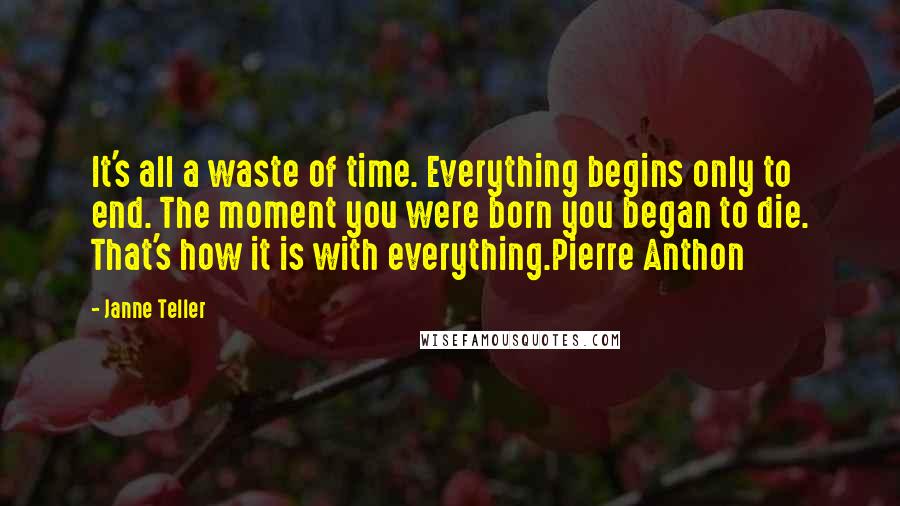 Janne Teller Quotes: It's all a waste of time. Everything begins only to end. The moment you were born you began to die. That's how it is with everything.Pierre Anthon