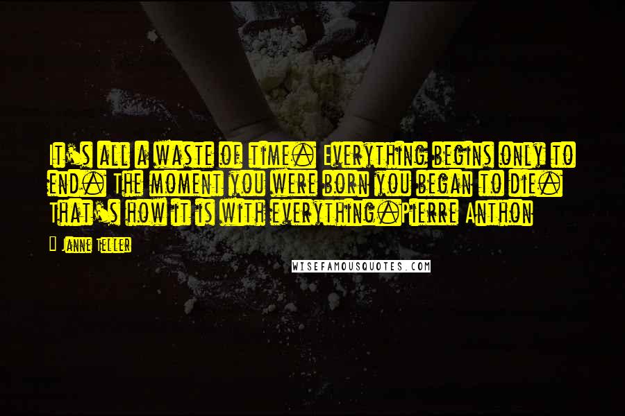 Janne Teller Quotes: It's all a waste of time. Everything begins only to end. The moment you were born you began to die. That's how it is with everything.Pierre Anthon