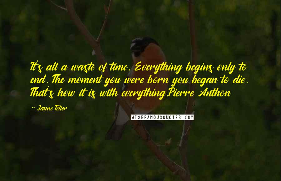 Janne Teller Quotes: It's all a waste of time. Everything begins only to end. The moment you were born you began to die. That's how it is with everything.Pierre Anthon