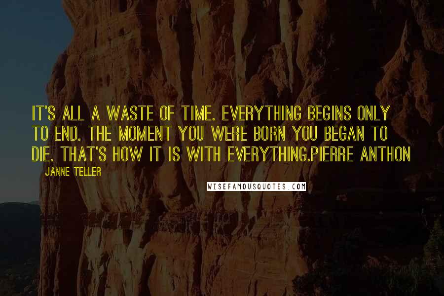 Janne Teller Quotes: It's all a waste of time. Everything begins only to end. The moment you were born you began to die. That's how it is with everything.Pierre Anthon