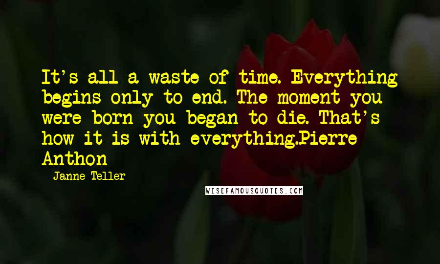 Janne Teller Quotes: It's all a waste of time. Everything begins only to end. The moment you were born you began to die. That's how it is with everything.Pierre Anthon