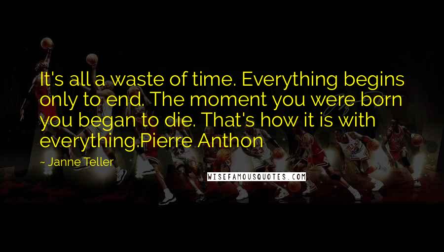 Janne Teller Quotes: It's all a waste of time. Everything begins only to end. The moment you were born you began to die. That's how it is with everything.Pierre Anthon