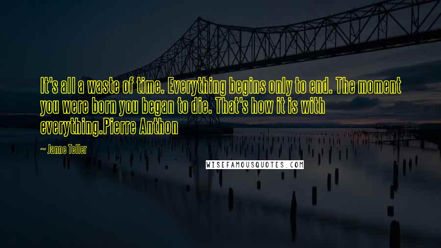 Janne Teller Quotes: It's all a waste of time. Everything begins only to end. The moment you were born you began to die. That's how it is with everything.Pierre Anthon