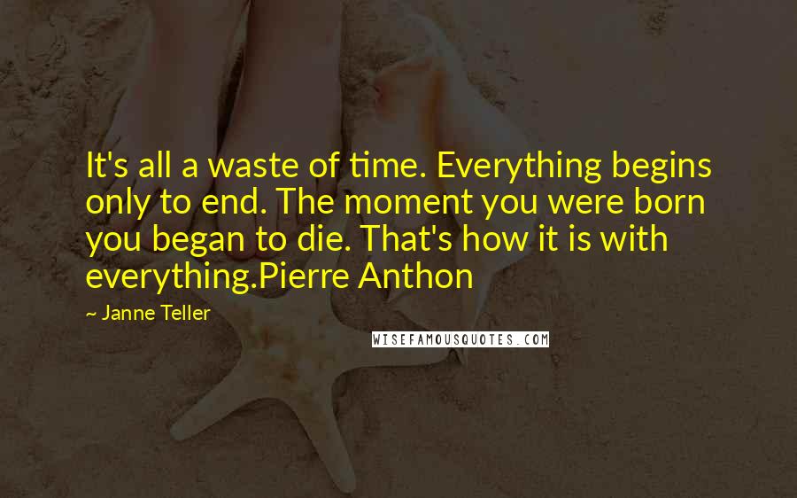 Janne Teller Quotes: It's all a waste of time. Everything begins only to end. The moment you were born you began to die. That's how it is with everything.Pierre Anthon