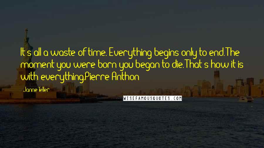 Janne Teller Quotes: It's all a waste of time. Everything begins only to end. The moment you were born you began to die. That's how it is with everything.Pierre Anthon