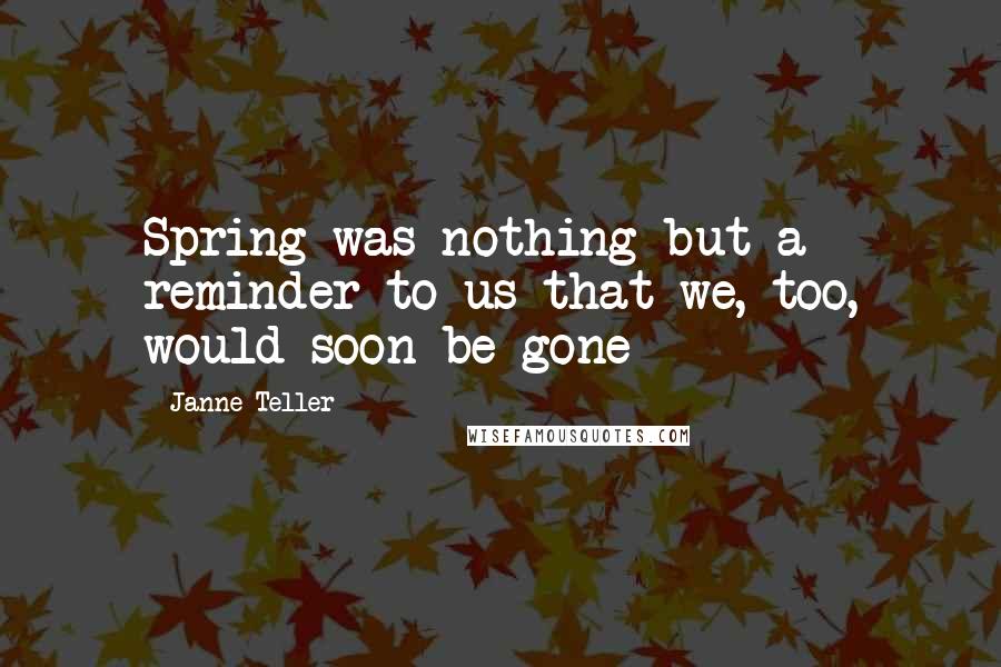 Janne Teller Quotes: Spring was nothing but a reminder to us that we, too, would soon be gone