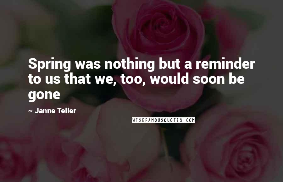 Janne Teller Quotes: Spring was nothing but a reminder to us that we, too, would soon be gone