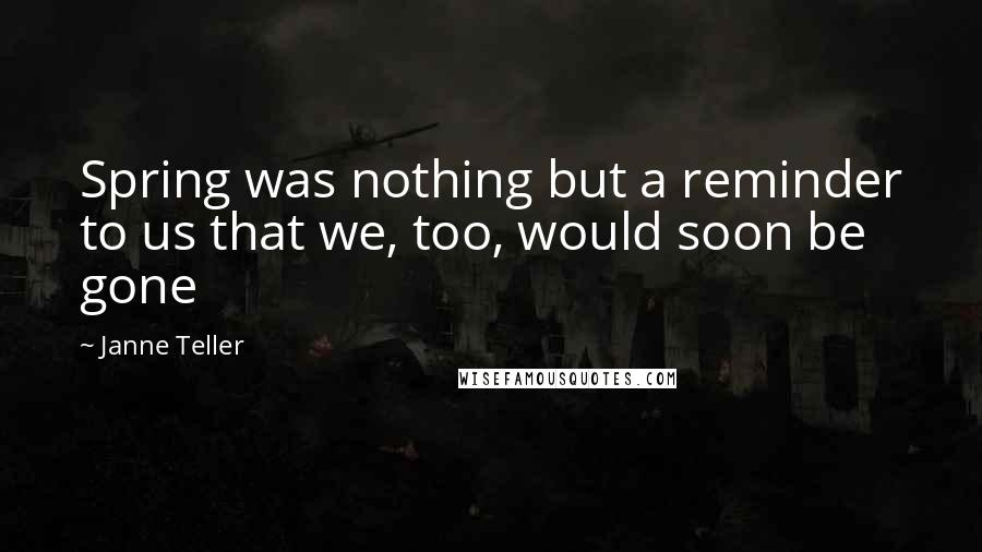 Janne Teller Quotes: Spring was nothing but a reminder to us that we, too, would soon be gone