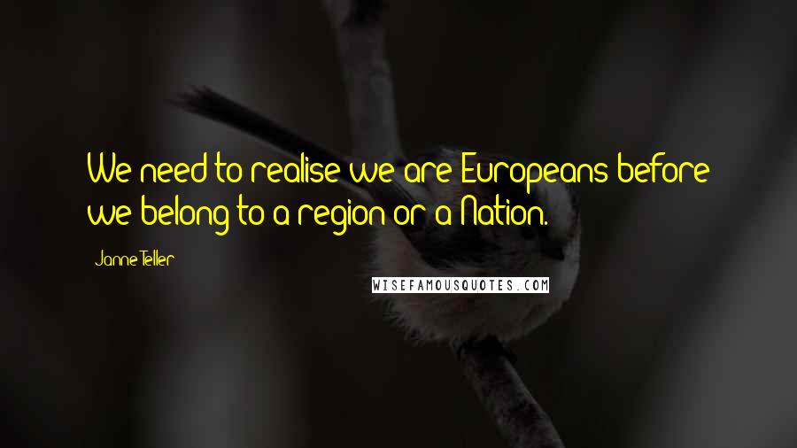Janne Teller Quotes: We need to realise we are Europeans before we belong to a region or a Nation.