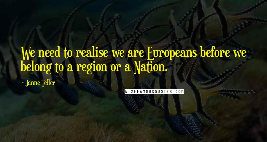 Janne Teller Quotes: We need to realise we are Europeans before we belong to a region or a Nation.