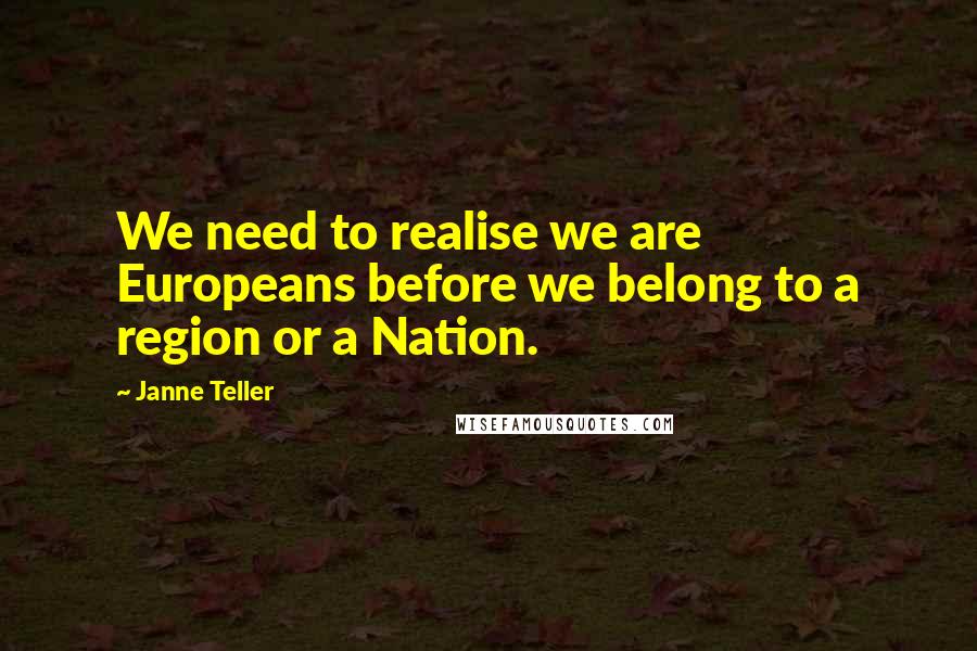 Janne Teller Quotes: We need to realise we are Europeans before we belong to a region or a Nation.