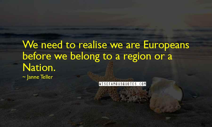 Janne Teller Quotes: We need to realise we are Europeans before we belong to a region or a Nation.