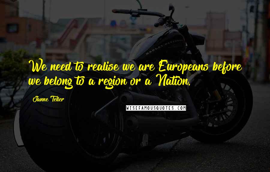 Janne Teller Quotes: We need to realise we are Europeans before we belong to a region or a Nation.