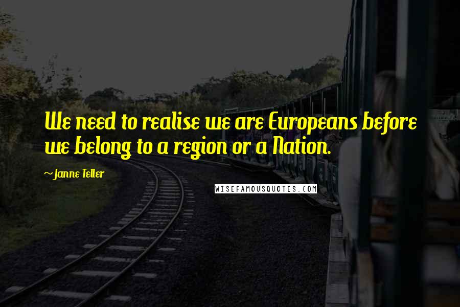 Janne Teller Quotes: We need to realise we are Europeans before we belong to a region or a Nation.