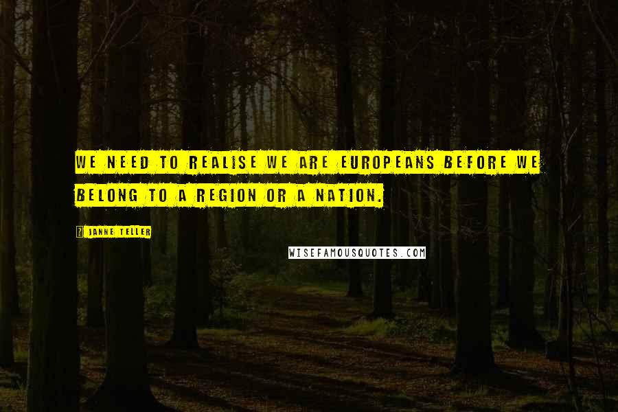 Janne Teller Quotes: We need to realise we are Europeans before we belong to a region or a Nation.