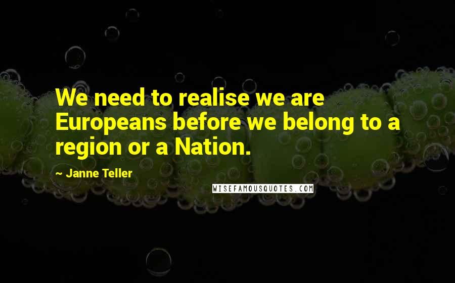 Janne Teller Quotes: We need to realise we are Europeans before we belong to a region or a Nation.