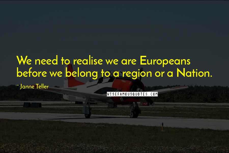 Janne Teller Quotes: We need to realise we are Europeans before we belong to a region or a Nation.