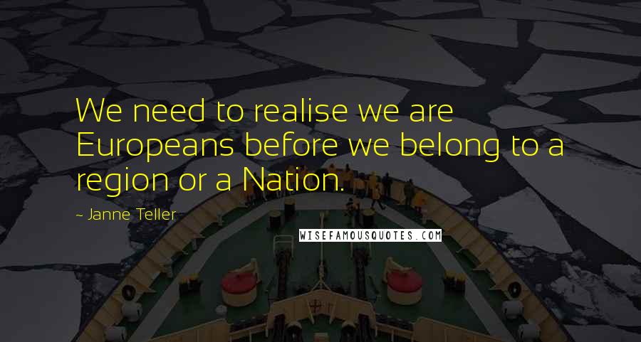 Janne Teller Quotes: We need to realise we are Europeans before we belong to a region or a Nation.