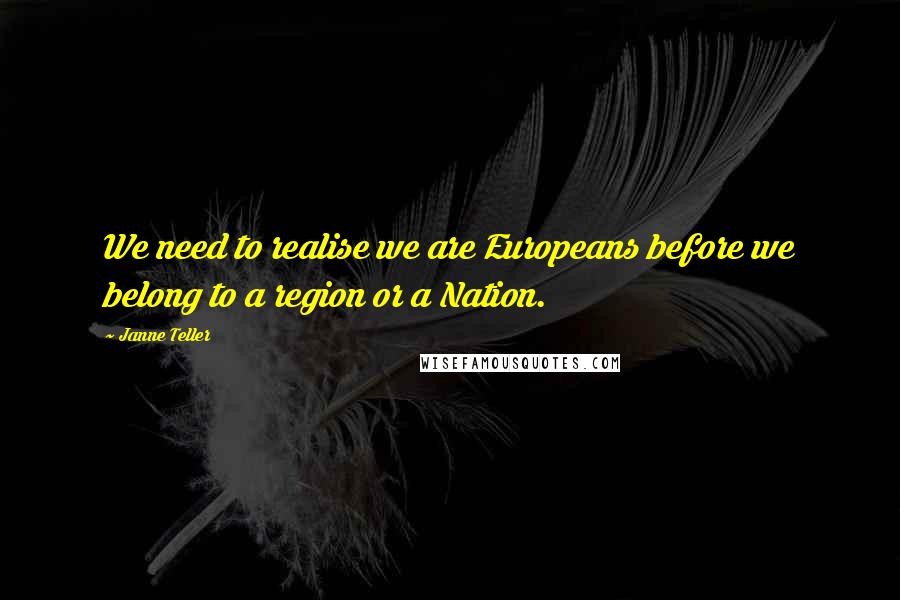 Janne Teller Quotes: We need to realise we are Europeans before we belong to a region or a Nation.