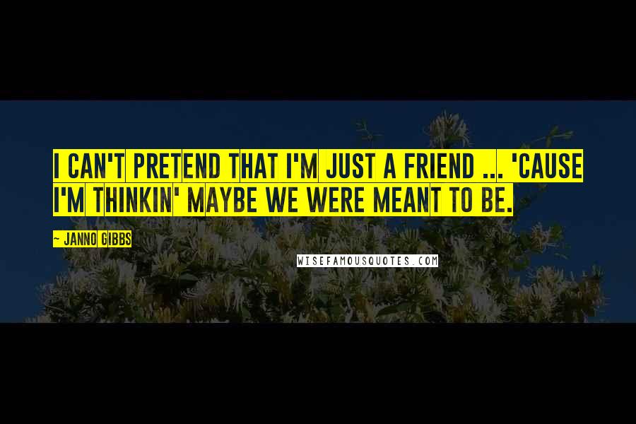 Janno Gibbs Quotes: I can't pretend that I'm just a friend ... 'cause I'm thinkin' maybe we were meant to be.