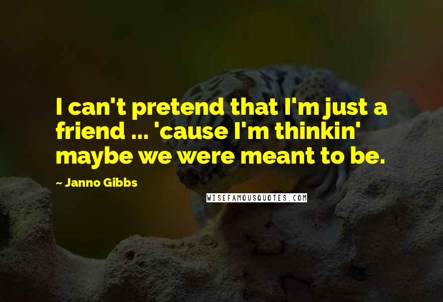 Janno Gibbs Quotes: I can't pretend that I'm just a friend ... 'cause I'm thinkin' maybe we were meant to be.