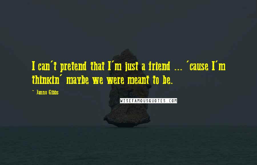 Janno Gibbs Quotes: I can't pretend that I'm just a friend ... 'cause I'm thinkin' maybe we were meant to be.