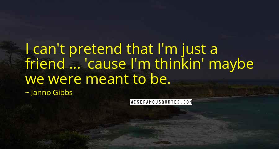 Janno Gibbs Quotes: I can't pretend that I'm just a friend ... 'cause I'm thinkin' maybe we were meant to be.