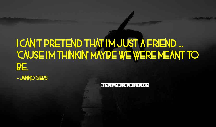 Janno Gibbs Quotes: I can't pretend that I'm just a friend ... 'cause I'm thinkin' maybe we were meant to be.