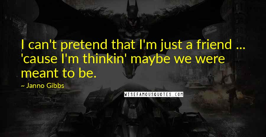 Janno Gibbs Quotes: I can't pretend that I'm just a friend ... 'cause I'm thinkin' maybe we were meant to be.