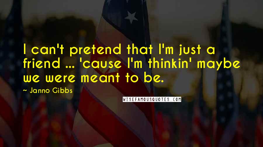 Janno Gibbs Quotes: I can't pretend that I'm just a friend ... 'cause I'm thinkin' maybe we were meant to be.