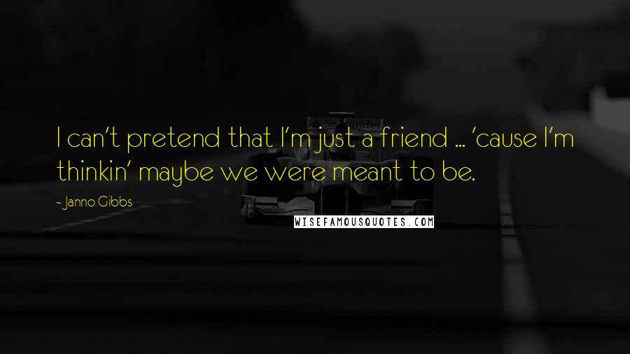 Janno Gibbs Quotes: I can't pretend that I'm just a friend ... 'cause I'm thinkin' maybe we were meant to be.