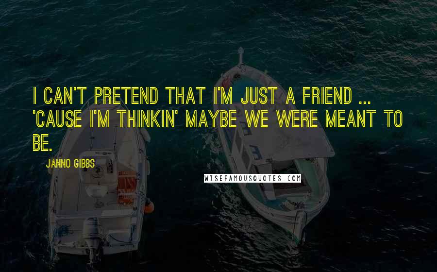 Janno Gibbs Quotes: I can't pretend that I'm just a friend ... 'cause I'm thinkin' maybe we were meant to be.