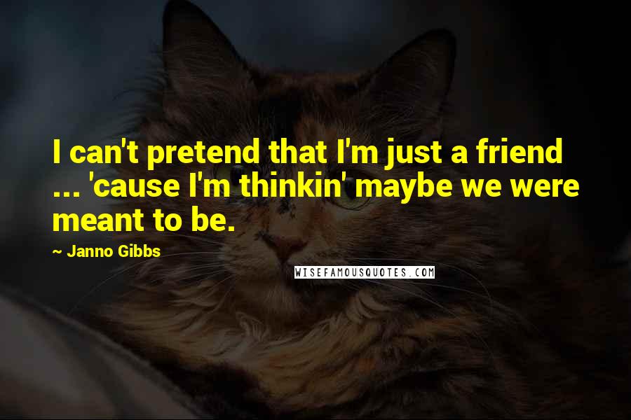 Janno Gibbs Quotes: I can't pretend that I'm just a friend ... 'cause I'm thinkin' maybe we were meant to be.