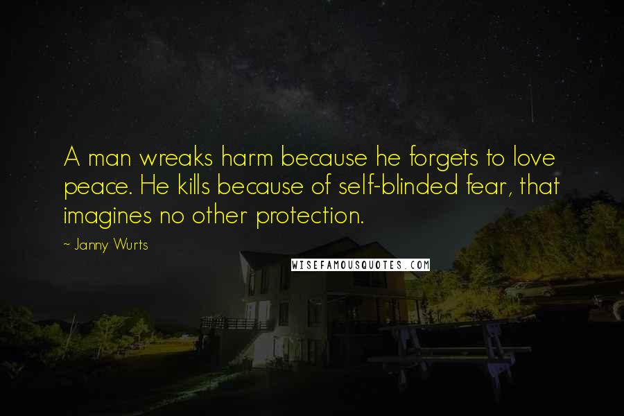 Janny Wurts Quotes: A man wreaks harm because he forgets to love peace. He kills because of self-blinded fear, that imagines no other protection.