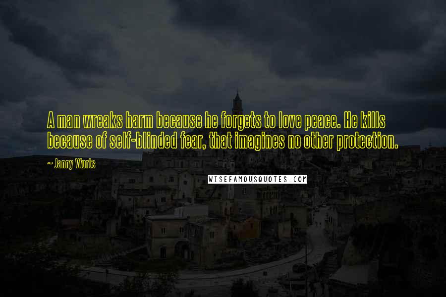 Janny Wurts Quotes: A man wreaks harm because he forgets to love peace. He kills because of self-blinded fear, that imagines no other protection.