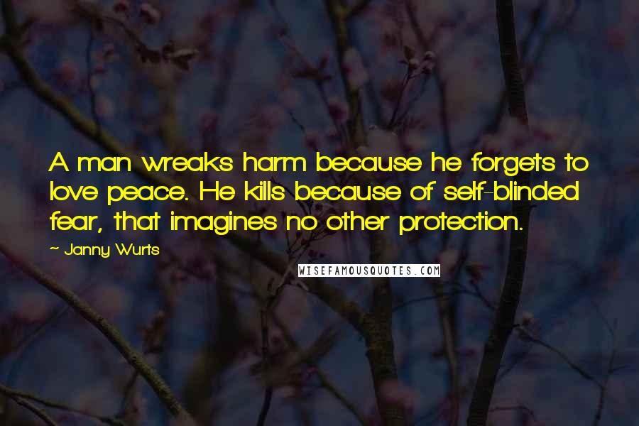 Janny Wurts Quotes: A man wreaks harm because he forgets to love peace. He kills because of self-blinded fear, that imagines no other protection.