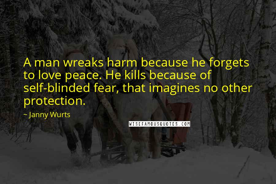 Janny Wurts Quotes: A man wreaks harm because he forgets to love peace. He kills because of self-blinded fear, that imagines no other protection.