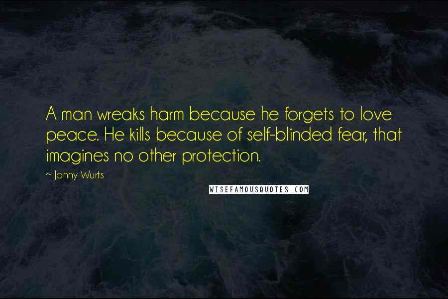 Janny Wurts Quotes: A man wreaks harm because he forgets to love peace. He kills because of self-blinded fear, that imagines no other protection.