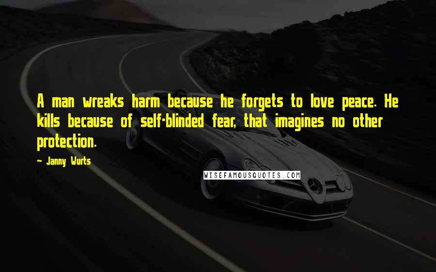 Janny Wurts Quotes: A man wreaks harm because he forgets to love peace. He kills because of self-blinded fear, that imagines no other protection.