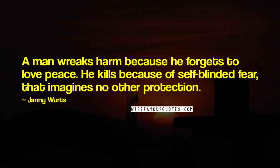 Janny Wurts Quotes: A man wreaks harm because he forgets to love peace. He kills because of self-blinded fear, that imagines no other protection.