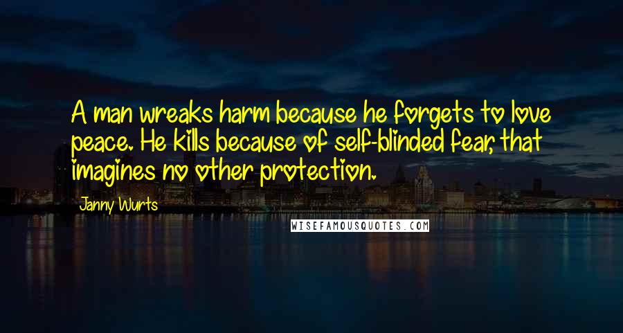 Janny Wurts Quotes: A man wreaks harm because he forgets to love peace. He kills because of self-blinded fear, that imagines no other protection.