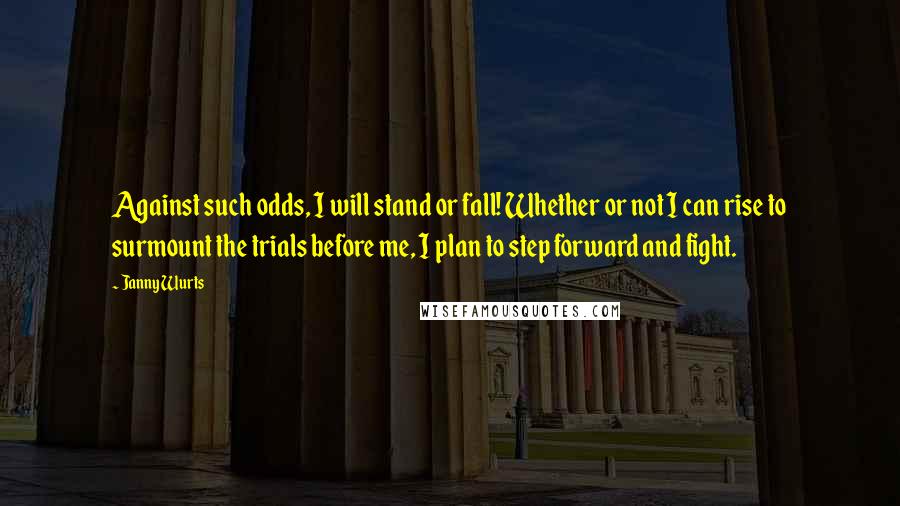 Janny Wurts Quotes: Against such odds, I will stand or fall! Whether or not I can rise to surmount the trials before me, I plan to step forward and fight.