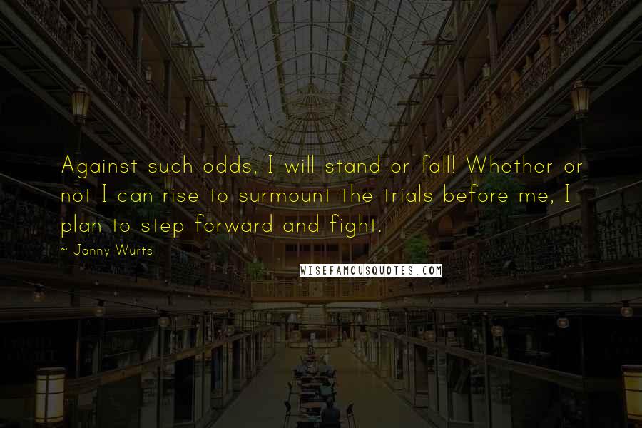 Janny Wurts Quotes: Against such odds, I will stand or fall! Whether or not I can rise to surmount the trials before me, I plan to step forward and fight.